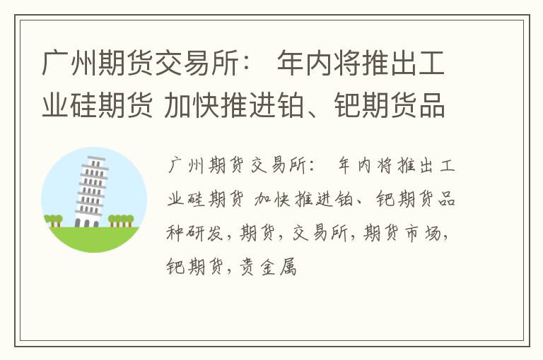 广州期货交易所： 年内将推出工业硅期货 加快推进铂、钯期货品种研发