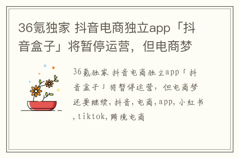 36氪独家 抖音电商独立app「抖音盒子」将暂停运营，但电商梦还要继续
