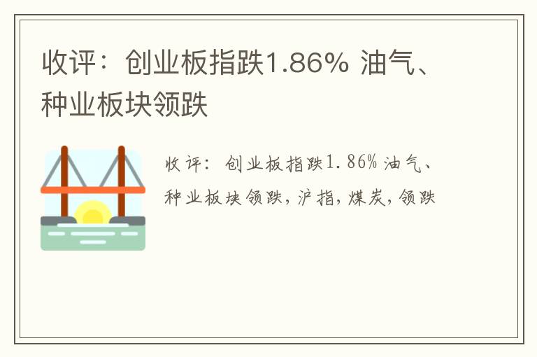 收评：创业板指跌1.86% 油气、种业板块领跌