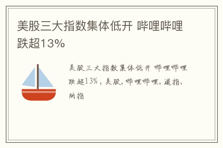 美股三大指数集体低开 哔哩哔哩跌超13%