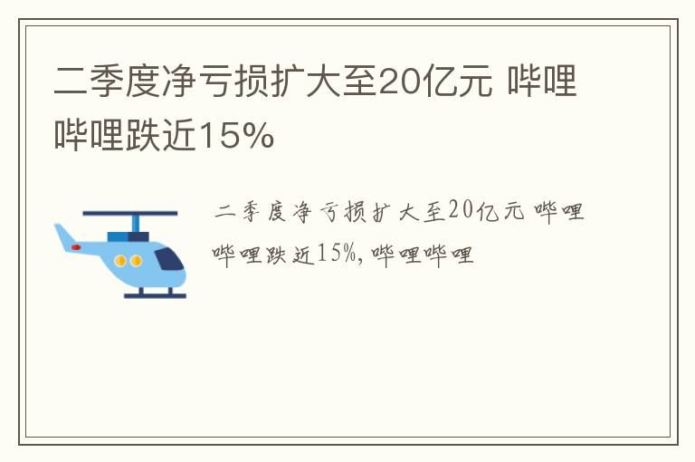 二季度净亏损扩大至20亿元 哔哩哔哩跌近15%