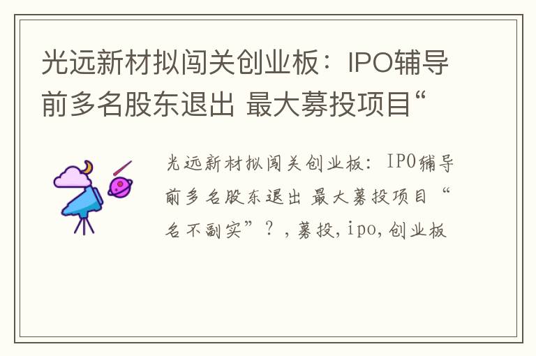 光远新材拟闯关创业板：IPO辅导前多名股东退出 最大募投项目“名不副实”？