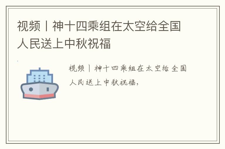 视频丨神十四乘组在太空给全国人民送上中秋祝福