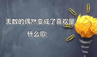 无数的偶然变成了喜欢是什么歌 无数的偶然变成了喜欢全部歌词是什么