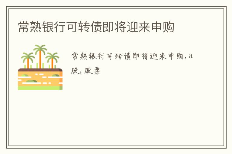 常熟银行可转债即将迎来申购
