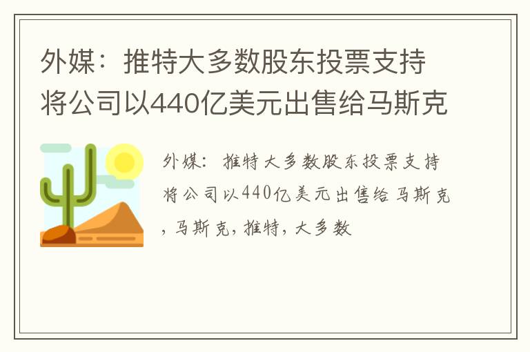 外媒：推特大多数股东投票支持将公司以440亿美元出售给马斯克