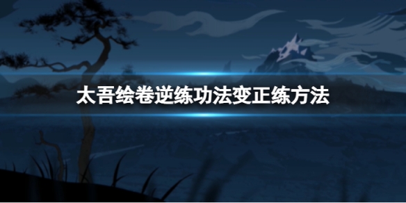 太吾绘卷逆练功法怎么变正练-逆练功法变正练方法介绍