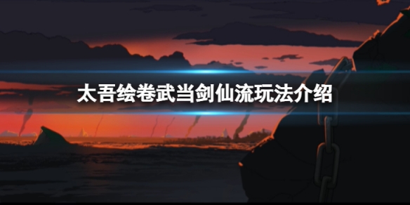 太吾绘卷武当剑仙流怎么玩-武当剑仙流玩法介绍