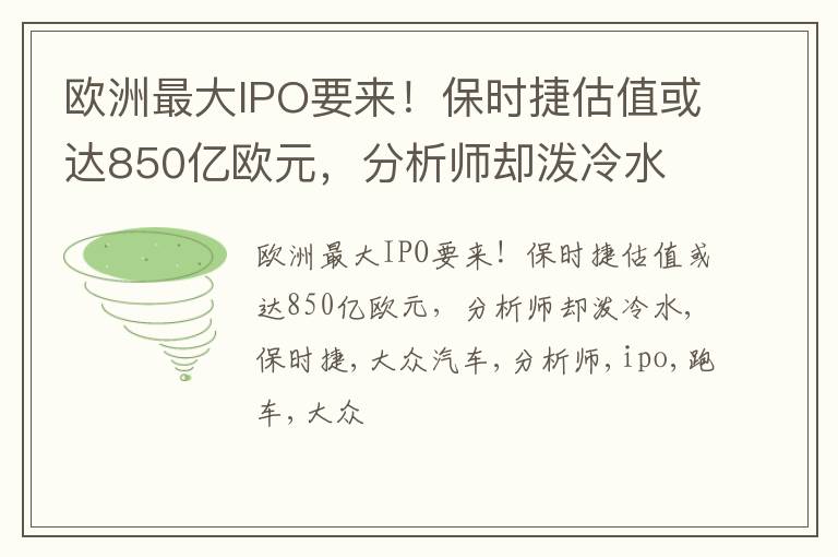 欧洲最大IPO要来！保时捷估值或达850亿欧元，分析师却泼冷水