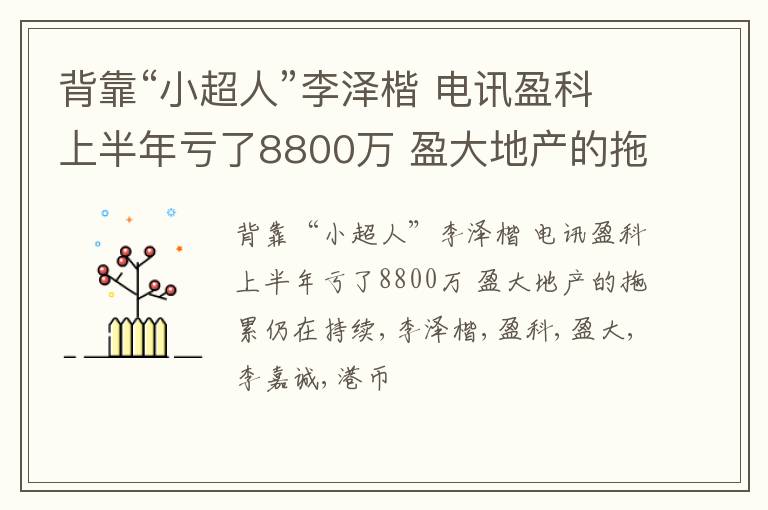 背靠“小超人”李泽楷 电讯盈科上半年亏了8800万 盈大地产的拖累仍在持续