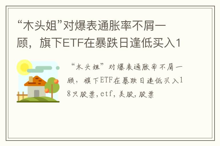 “木头姐”对爆表通胀率不屑一顾，旗下ETF在暴跌日逢低买入18只股票