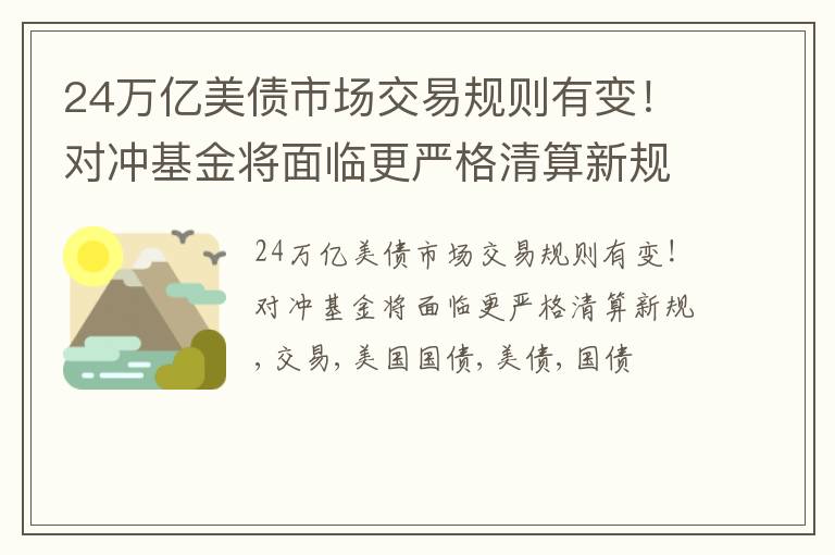 24万亿美债市场交易规则有变！对冲基金将面临更严格清算新规