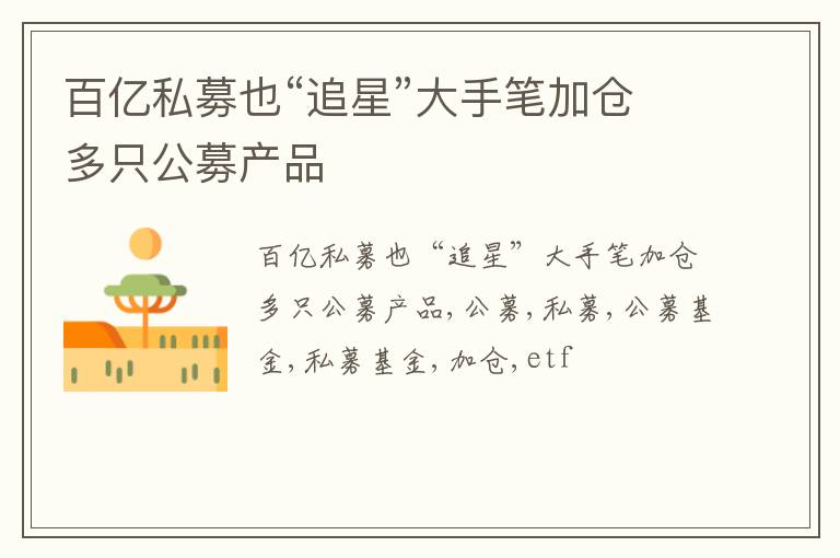 百亿私募也“追星”大手笔加仓多只公募产品