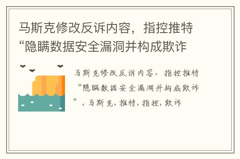 马斯克修改反诉内容，指控推特“隐瞒数据安全漏洞并构成欺诈”