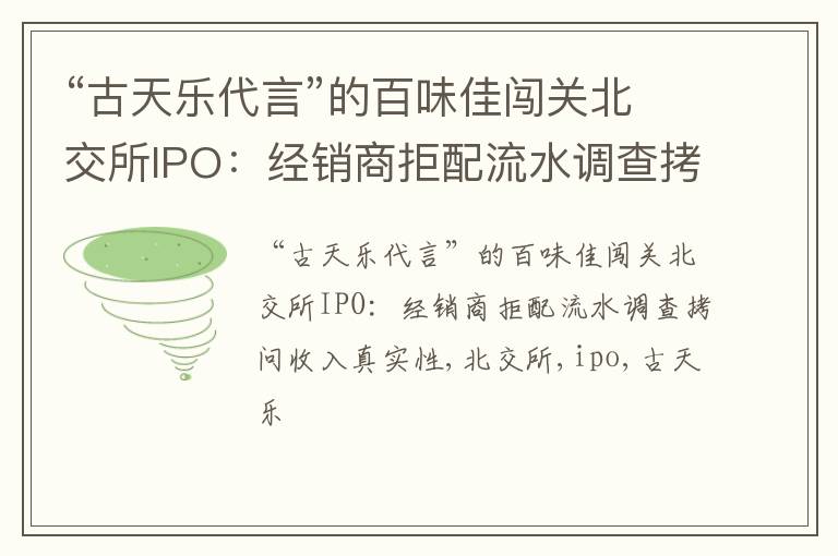 “古天乐代言”的百味佳闯关北交所IPO：经销商拒配流水调查拷问收入真实性