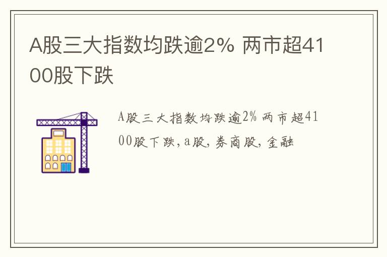 A股三大指数均跌逾2% 两市超4100股下跌