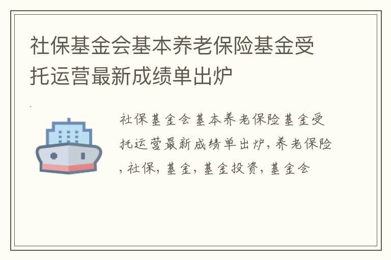 社保基金会基本养老保险基金受托运营最新成绩单出炉