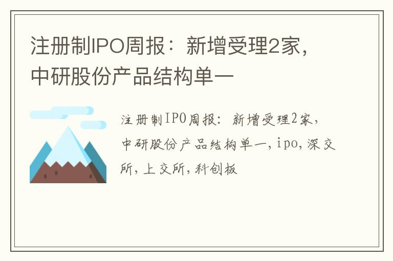 注册制IPO周报：新增受理2家，中研股份产品结构单一