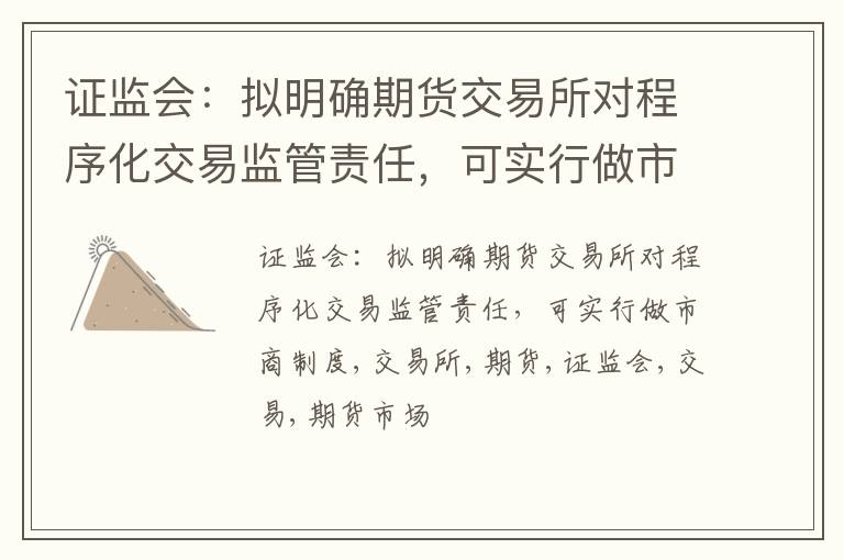 证监会：拟明确期货交易所对程序化交易监管责任，可实行做市商制度