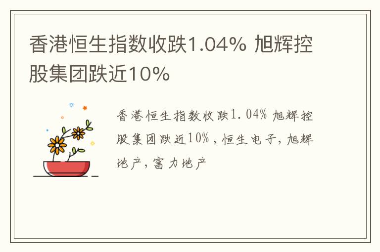 香港恒生指数收跌1.04% 旭辉控股集团跌近10%