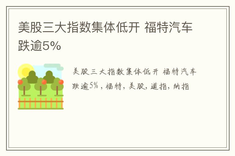 美股三大指数集体低开 福特汽车跌逾5%