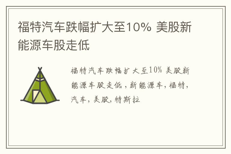 福特汽车跌幅扩大至10% 美股新能源车股走低