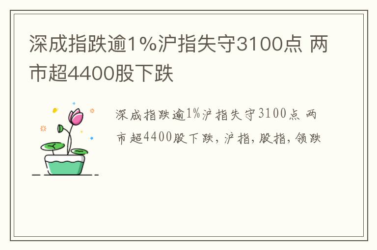 深成指跌逾1%沪指失守3100点 两市超4400股下跌