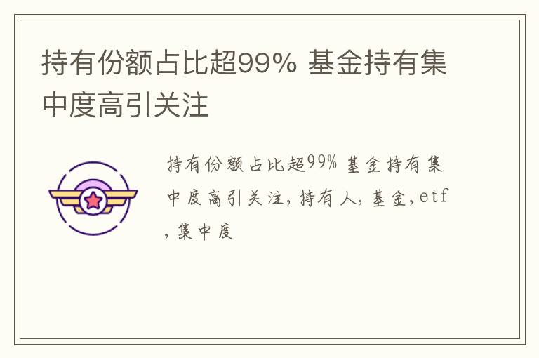 持有份额占比超99% 基金持有集中度高引关注