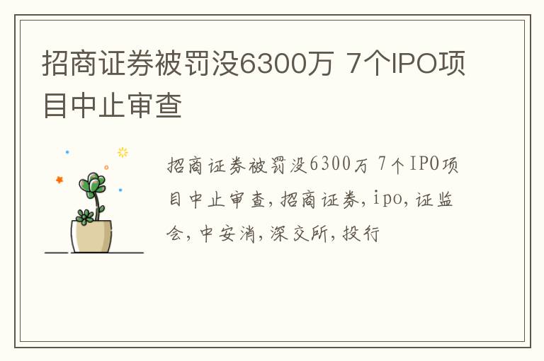 招商证券被罚没6300万 7个IPO项目中止审查