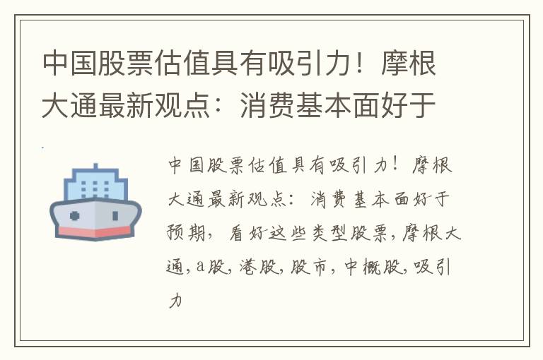 中国股票估值具有吸引力！摩根大通最新观点：消费基本面好于预期，看好这些类型股票