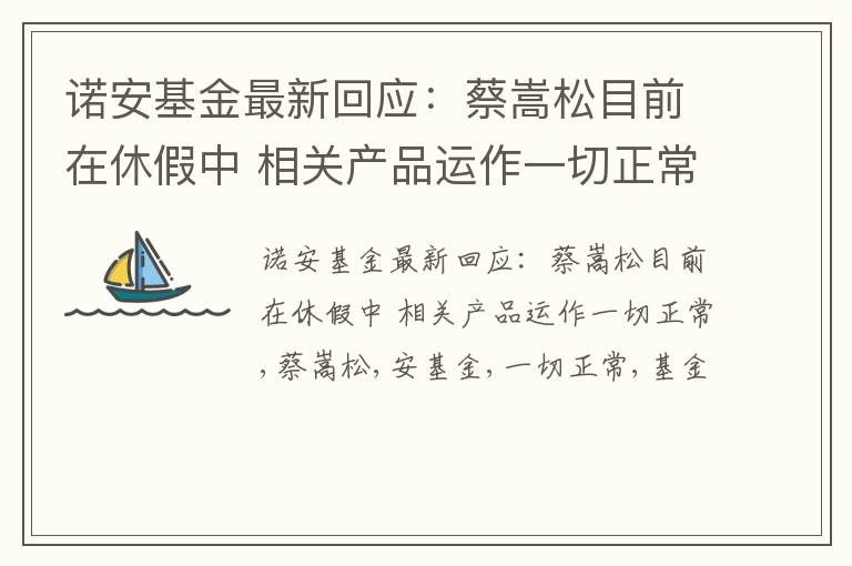 诺安基金最新回应：蔡嵩松目前在休假中 相关产品运作一切正常