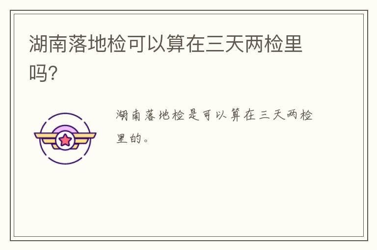 湖南落地检可以算在三天两检里吗？