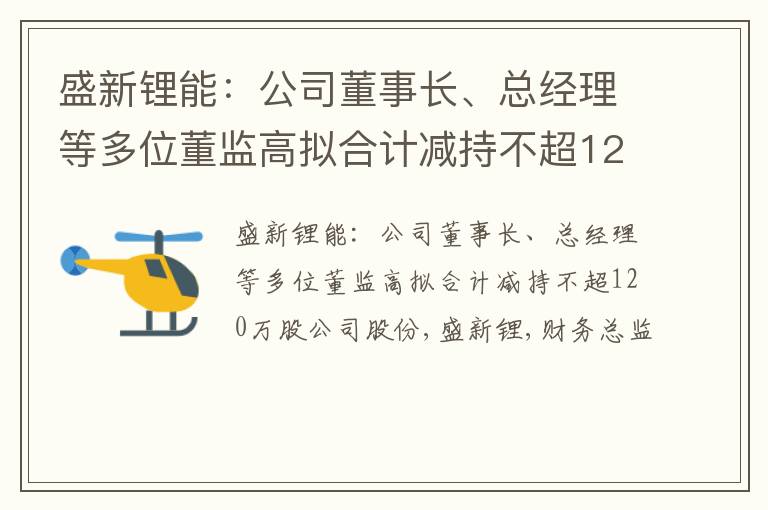 盛新锂能：公司董事长、总经理等多位董监高拟合计减持不超120万股公司股份