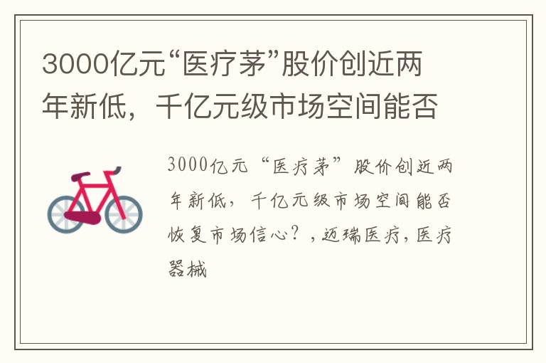 3000亿元“医疗茅”股价创近两年新低，千亿元级市场空间能否恢复市场信心？