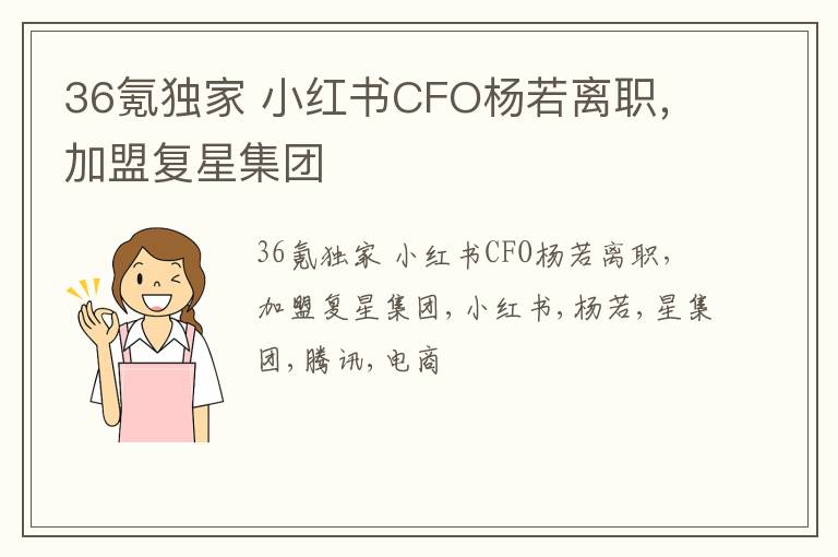 36氪独家 小红书CFO杨若离职，加盟复星集团