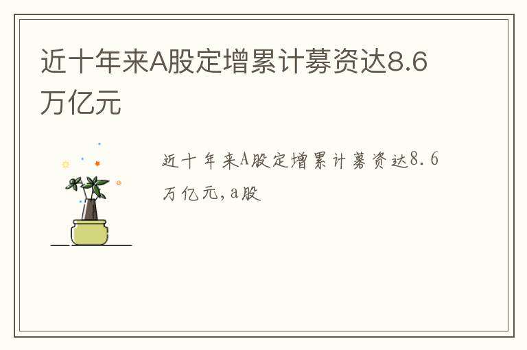 近十年来A股定增累计募资达8.6万亿元