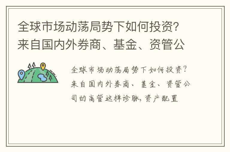 全球市场动荡局势下如何投资？来自国内外券商、基金、资管公司的高管这样诊脉