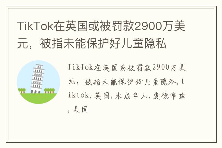 TikTok在英国或被罚款2900万美元，被指未能保护好儿童隐私