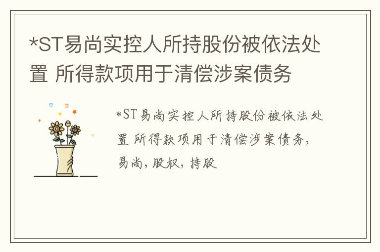 *ST易尚实控人所持股份被依法处置 所得款项用于清偿涉案债务