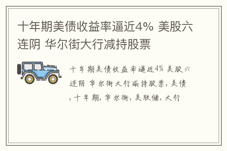 十年期美债收益率逼近4% 美股六连阴 华尔街大行减持股票