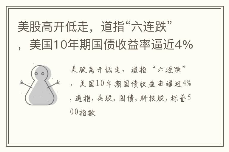 美股高开低走，道指“六连跌”，美国10年期国债收益率逼近4%