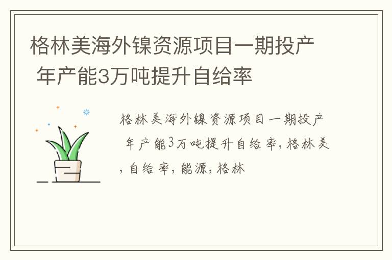 格林美海外镍资源项目一期投产 年产能3万吨提升自给率