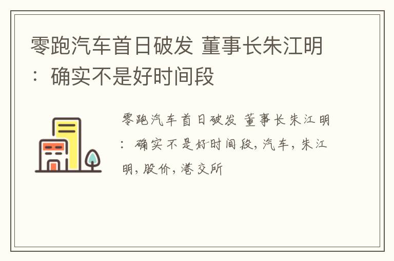 零跑汽车首日破发 董事长朱江明：确实不是好时间段