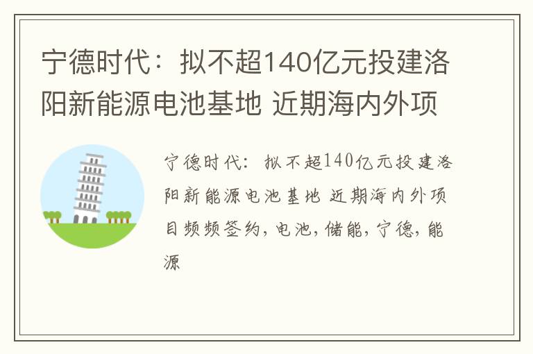 宁德时代：拟不超140亿元投建洛阳新能源电池基地 近期海内外项目频频签约