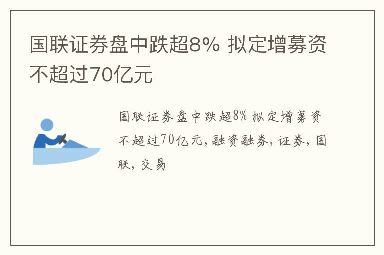 国联证券盘中跌超8% 拟定增募资不超过70亿元