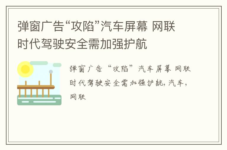 弹窗广告“攻陷”汽车屏幕 网联时代驾驶安全需加强护航