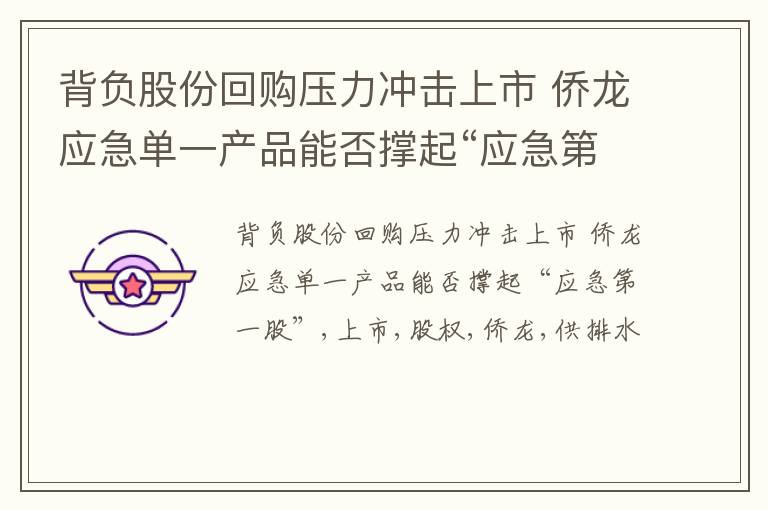 背负股份回购压力冲击上市 侨龙应急单一产品能否撑起“应急第一股”