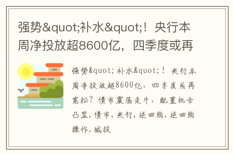 强势"补水"！央行本周净投放超8600亿，四季度或再宽松？债市震荡走牛，配置机会凸显