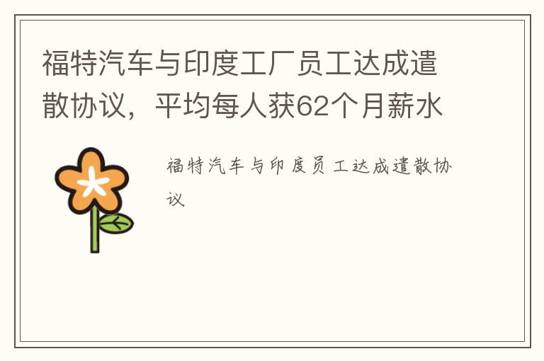 福特汽车与印度工厂员工达成遣散协议，平均每人获62个月薪水