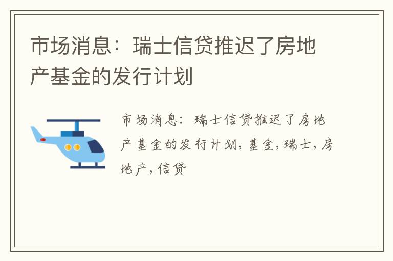 市场消息：瑞士信贷推迟了房地产基金的发行计划